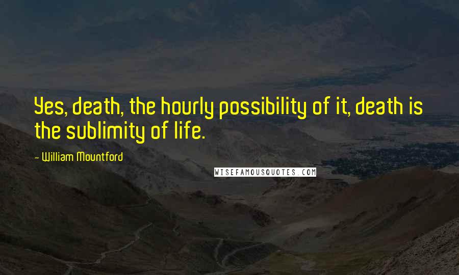 William Mountford Quotes: Yes, death, the hourly possibility of it, death is the sublimity of life.