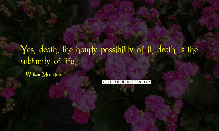 William Mountford Quotes: Yes, death, the hourly possibility of it, death is the sublimity of life.