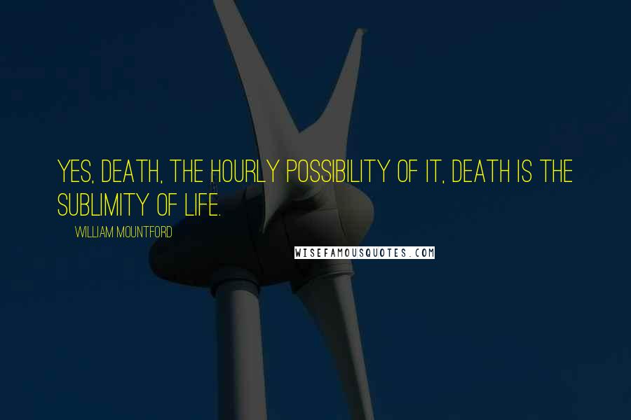 William Mountford Quotes: Yes, death, the hourly possibility of it, death is the sublimity of life.