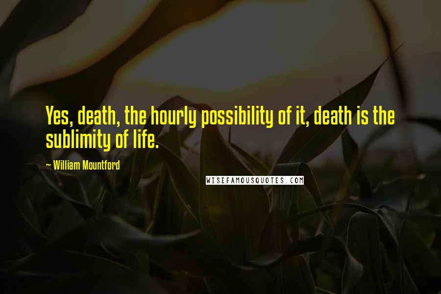 William Mountford Quotes: Yes, death, the hourly possibility of it, death is the sublimity of life.