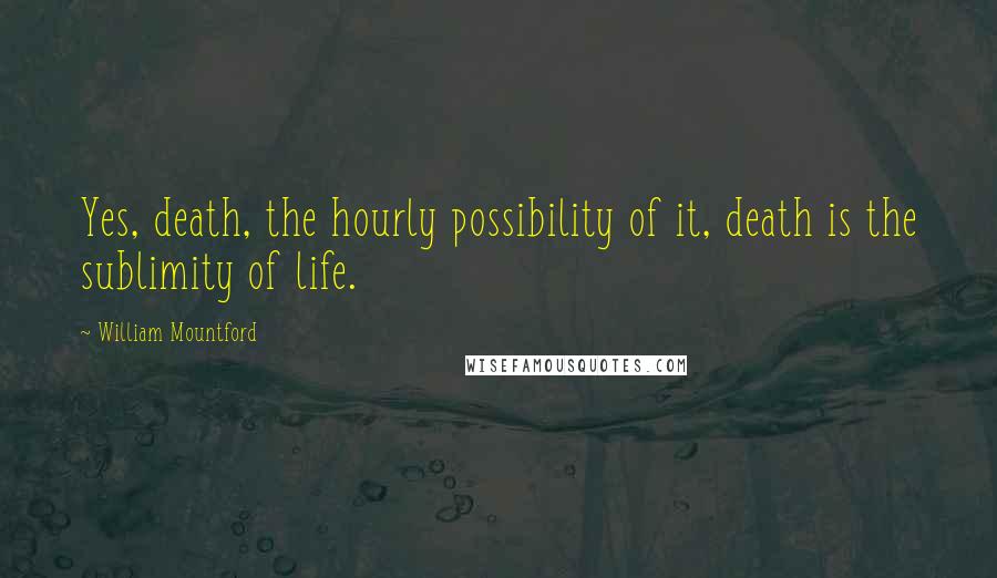 William Mountford Quotes: Yes, death, the hourly possibility of it, death is the sublimity of life.