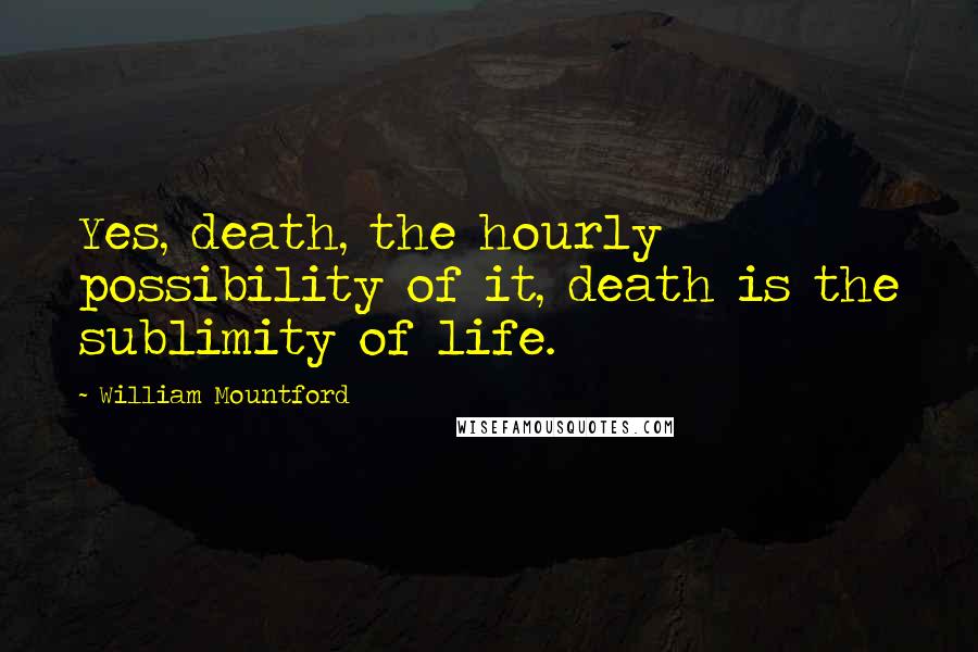 William Mountford Quotes: Yes, death, the hourly possibility of it, death is the sublimity of life.