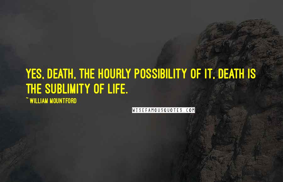 William Mountford Quotes: Yes, death, the hourly possibility of it, death is the sublimity of life.