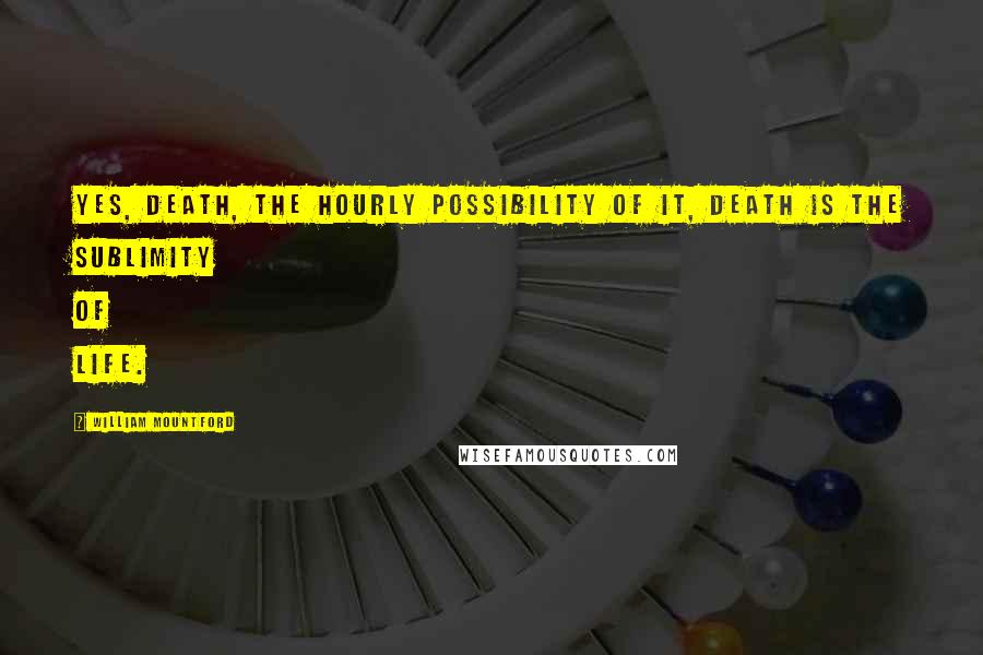 William Mountford Quotes: Yes, death, the hourly possibility of it, death is the sublimity of life.