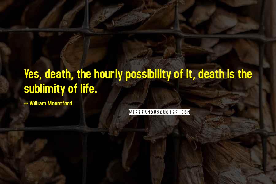 William Mountford Quotes: Yes, death, the hourly possibility of it, death is the sublimity of life.