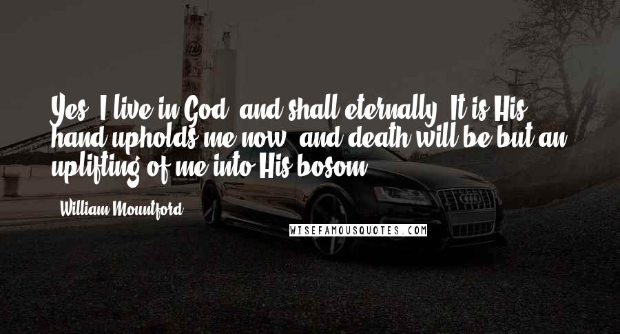 William Mountford Quotes: Yes, I live in God, and shall eternally. It is His hand upholds me now; and death will be but an uplifting of me into His bosom.