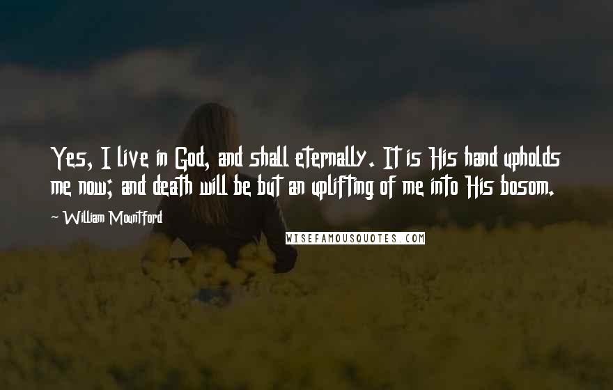 William Mountford Quotes: Yes, I live in God, and shall eternally. It is His hand upholds me now; and death will be but an uplifting of me into His bosom.