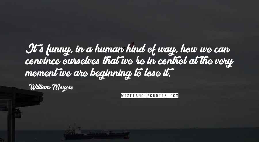 William Moyers Quotes: It's funny, in a human kind of way, how we can convince ourselves that we're in control at the very moment we are beginning to lose it.