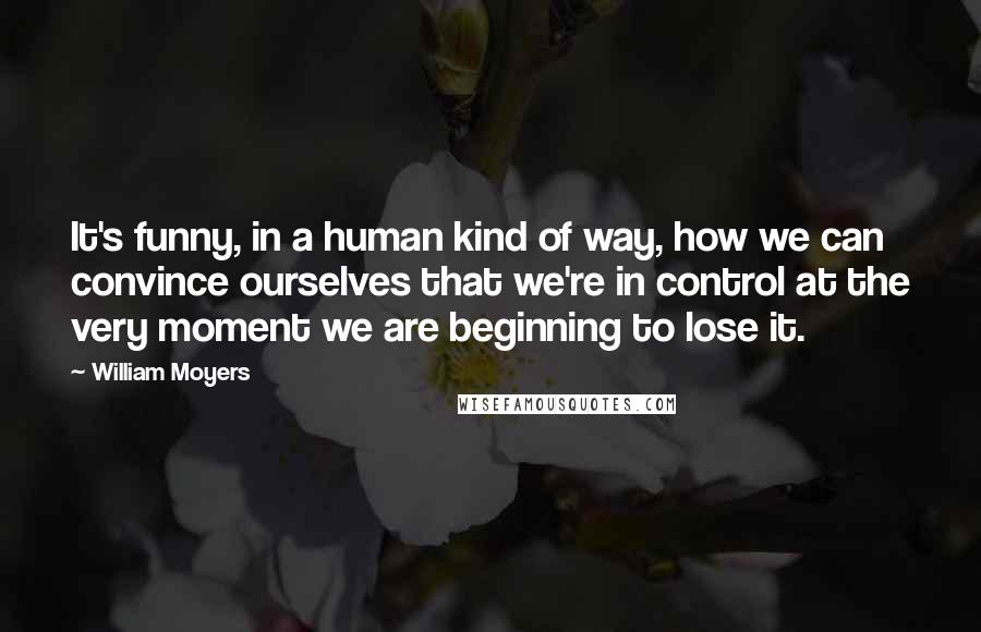 William Moyers Quotes: It's funny, in a human kind of way, how we can convince ourselves that we're in control at the very moment we are beginning to lose it.