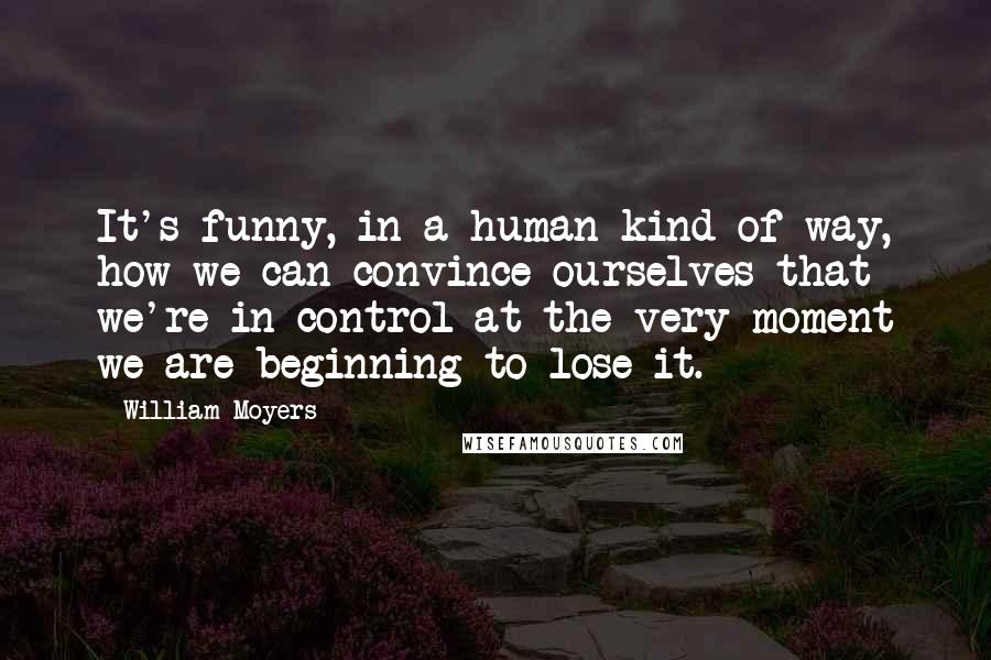 William Moyers Quotes: It's funny, in a human kind of way, how we can convince ourselves that we're in control at the very moment we are beginning to lose it.