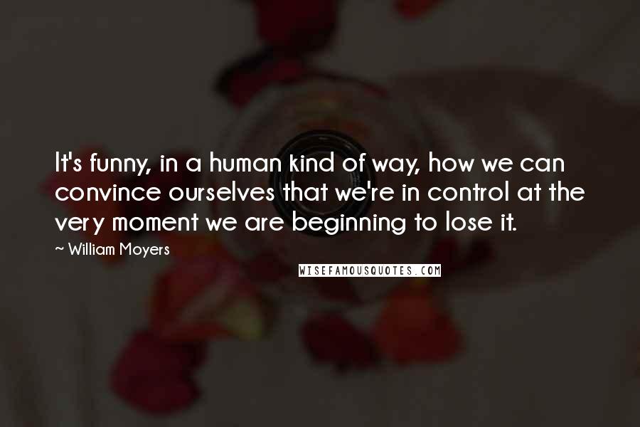 William Moyers Quotes: It's funny, in a human kind of way, how we can convince ourselves that we're in control at the very moment we are beginning to lose it.