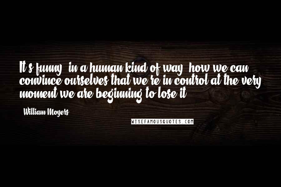 William Moyers Quotes: It's funny, in a human kind of way, how we can convince ourselves that we're in control at the very moment we are beginning to lose it.