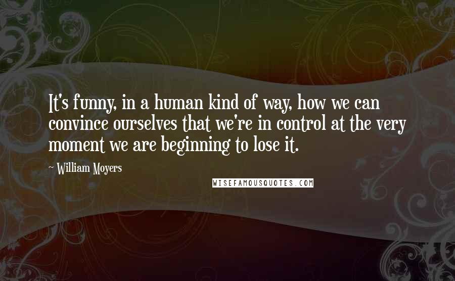 William Moyers Quotes: It's funny, in a human kind of way, how we can convince ourselves that we're in control at the very moment we are beginning to lose it.