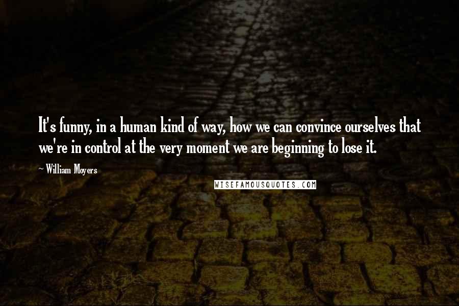 William Moyers Quotes: It's funny, in a human kind of way, how we can convince ourselves that we're in control at the very moment we are beginning to lose it.