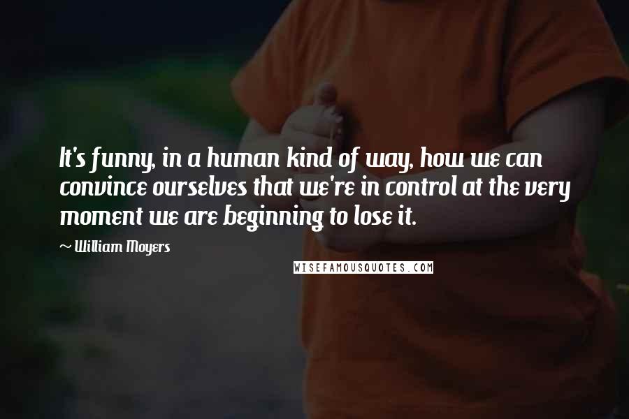 William Moyers Quotes: It's funny, in a human kind of way, how we can convince ourselves that we're in control at the very moment we are beginning to lose it.
