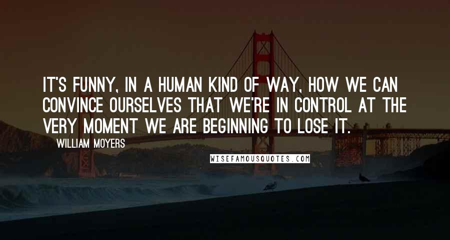 William Moyers Quotes: It's funny, in a human kind of way, how we can convince ourselves that we're in control at the very moment we are beginning to lose it.