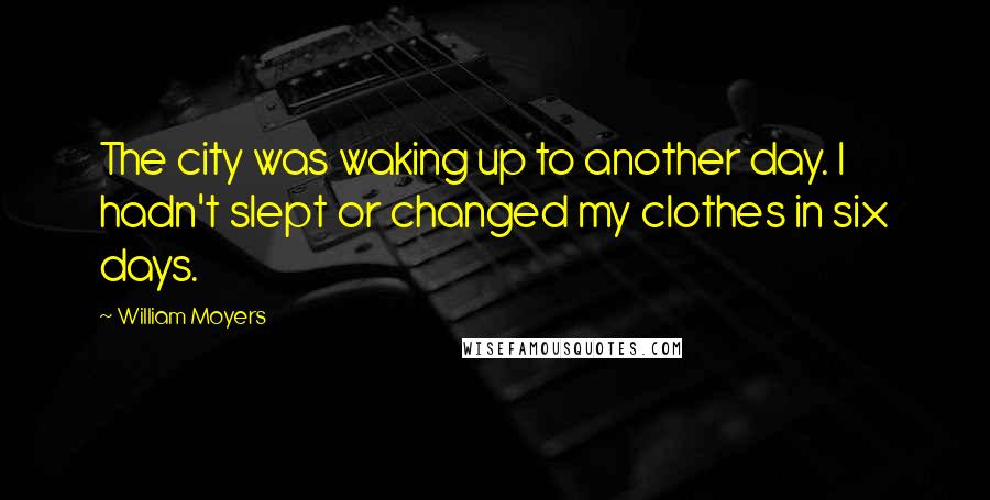 William Moyers Quotes: The city was waking up to another day. I hadn't slept or changed my clothes in six days.