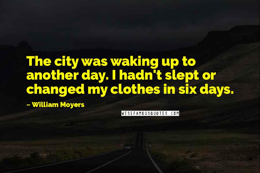 William Moyers Quotes: The city was waking up to another day. I hadn't slept or changed my clothes in six days.