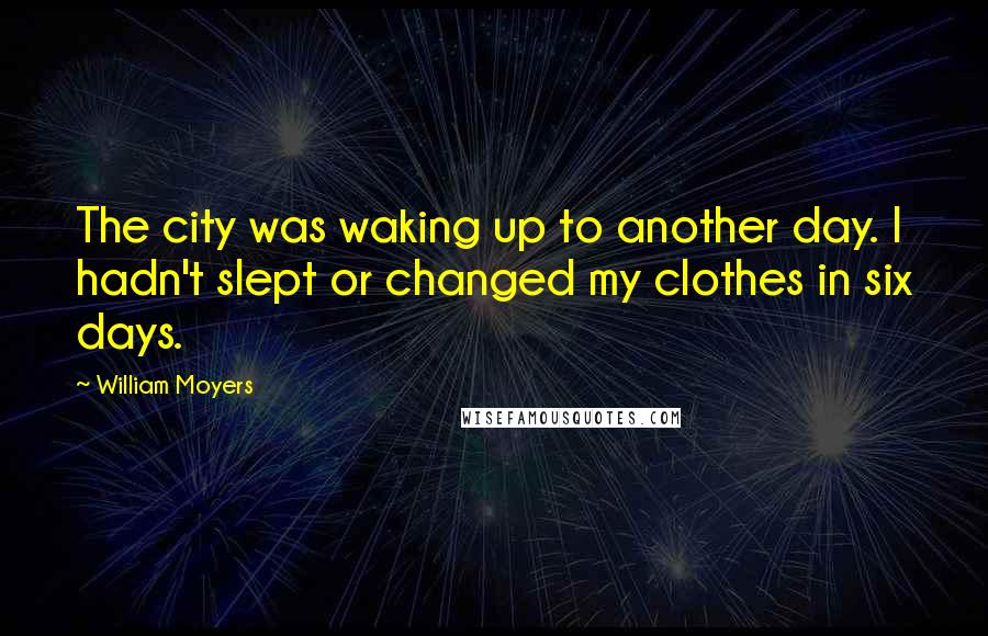 William Moyers Quotes: The city was waking up to another day. I hadn't slept or changed my clothes in six days.