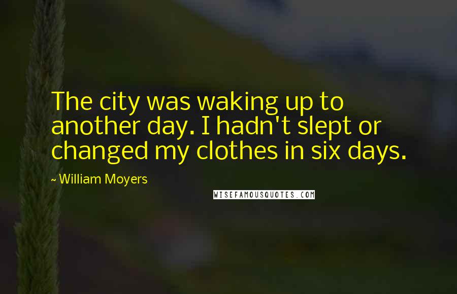 William Moyers Quotes: The city was waking up to another day. I hadn't slept or changed my clothes in six days.