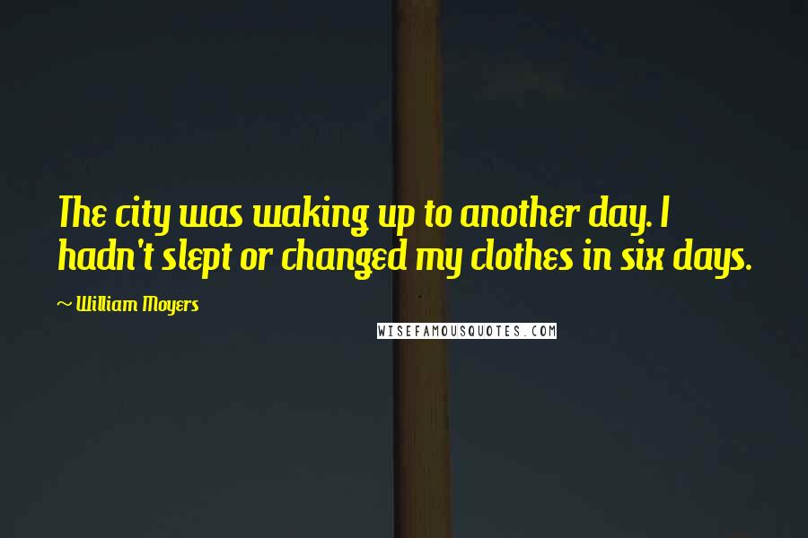 William Moyers Quotes: The city was waking up to another day. I hadn't slept or changed my clothes in six days.