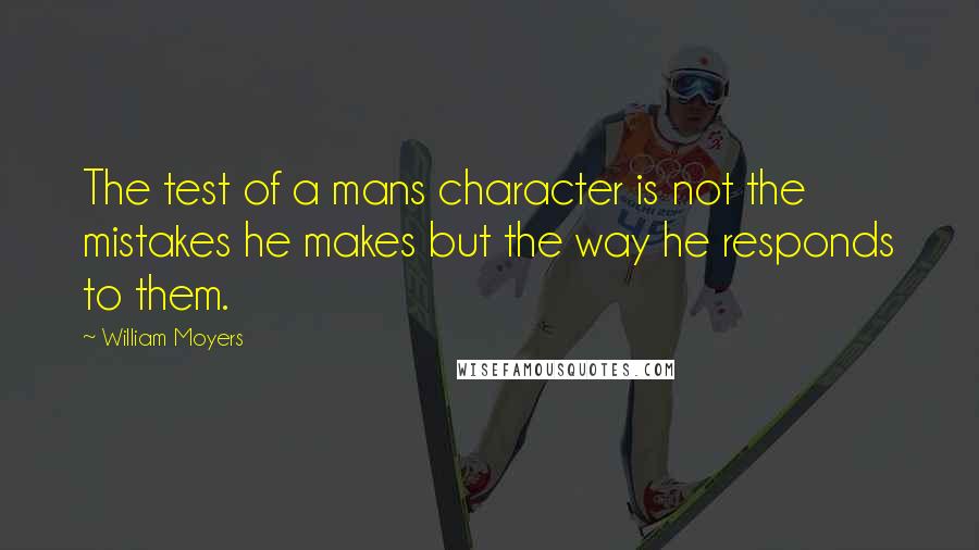 William Moyers Quotes: The test of a mans character is not the mistakes he makes but the way he responds to them.