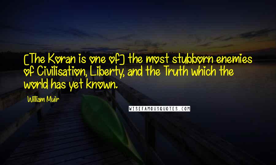 William Muir Quotes: [The Koran is one of] the most stubborn enemies of Civilisation, Liberty, and the Truth which the world has yet known.