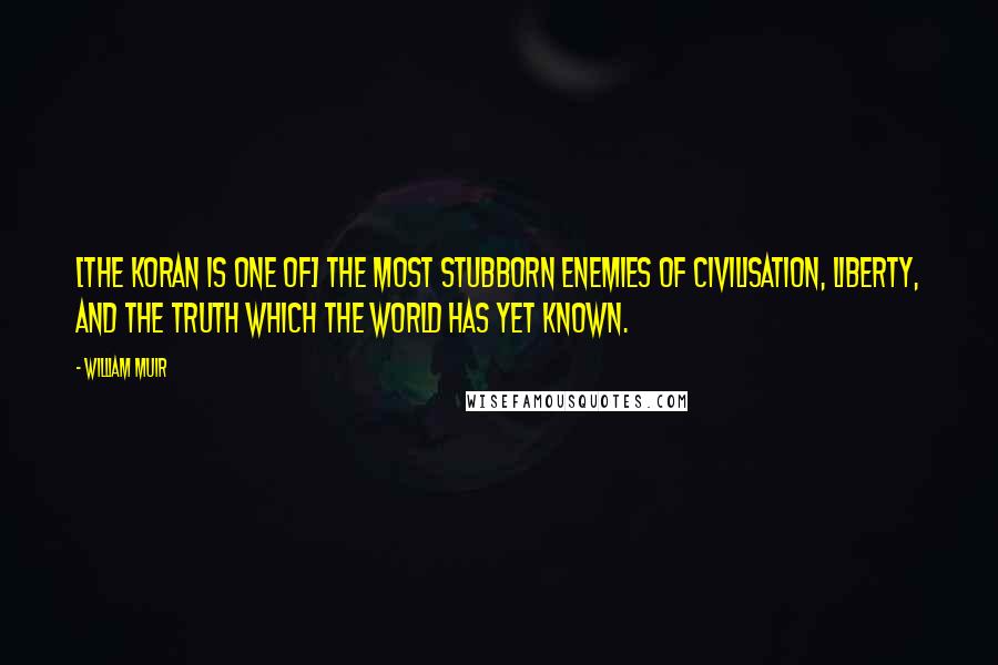 William Muir Quotes: [The Koran is one of] the most stubborn enemies of Civilisation, Liberty, and the Truth which the world has yet known.