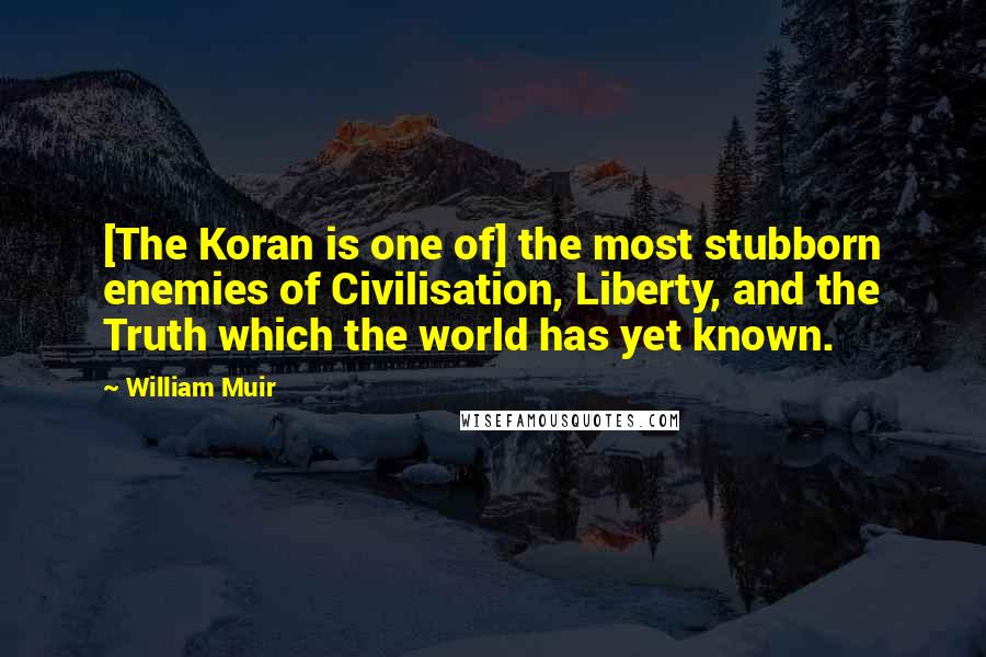 William Muir Quotes: [The Koran is one of] the most stubborn enemies of Civilisation, Liberty, and the Truth which the world has yet known.