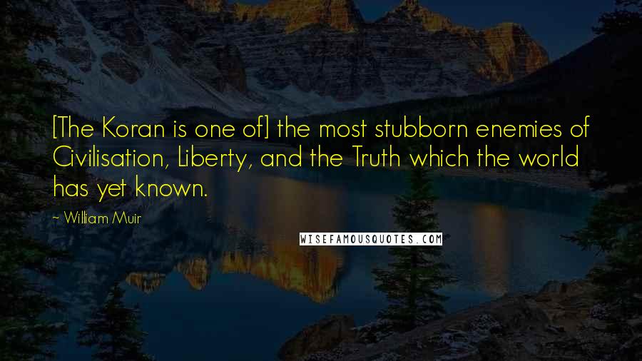 William Muir Quotes: [The Koran is one of] the most stubborn enemies of Civilisation, Liberty, and the Truth which the world has yet known.