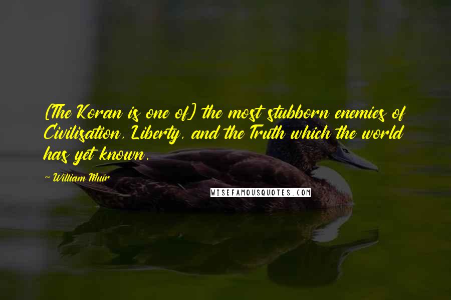 William Muir Quotes: [The Koran is one of] the most stubborn enemies of Civilisation, Liberty, and the Truth which the world has yet known.