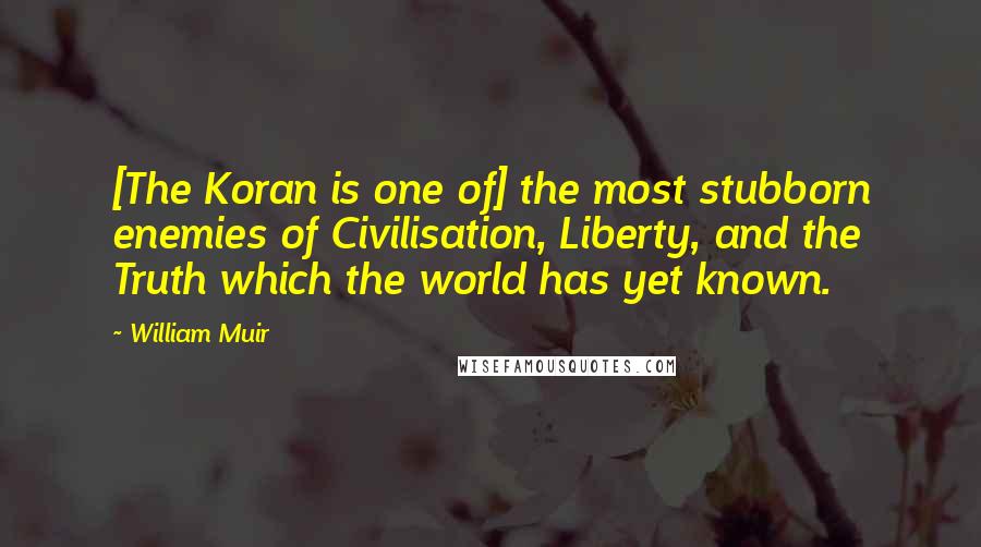 William Muir Quotes: [The Koran is one of] the most stubborn enemies of Civilisation, Liberty, and the Truth which the world has yet known.