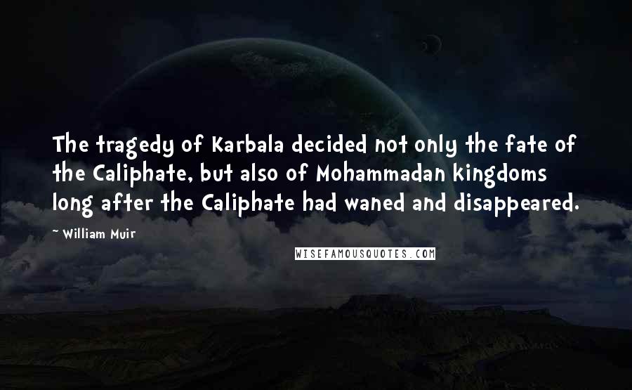 William Muir Quotes: The tragedy of Karbala decided not only the fate of the Caliphate, but also of Mohammadan kingdoms long after the Caliphate had waned and disappeared.