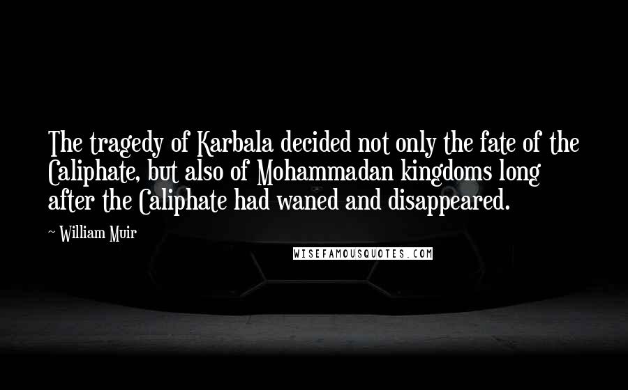 William Muir Quotes: The tragedy of Karbala decided not only the fate of the Caliphate, but also of Mohammadan kingdoms long after the Caliphate had waned and disappeared.