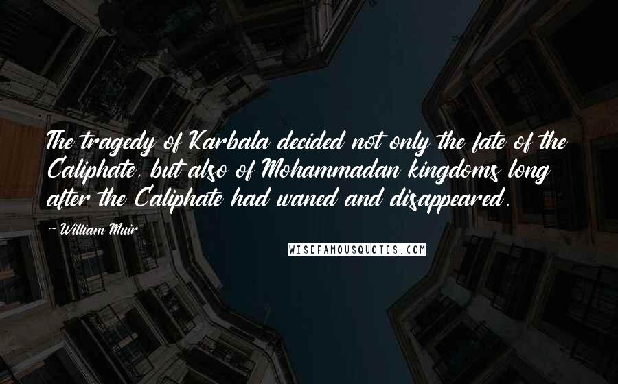 William Muir Quotes: The tragedy of Karbala decided not only the fate of the Caliphate, but also of Mohammadan kingdoms long after the Caliphate had waned and disappeared.