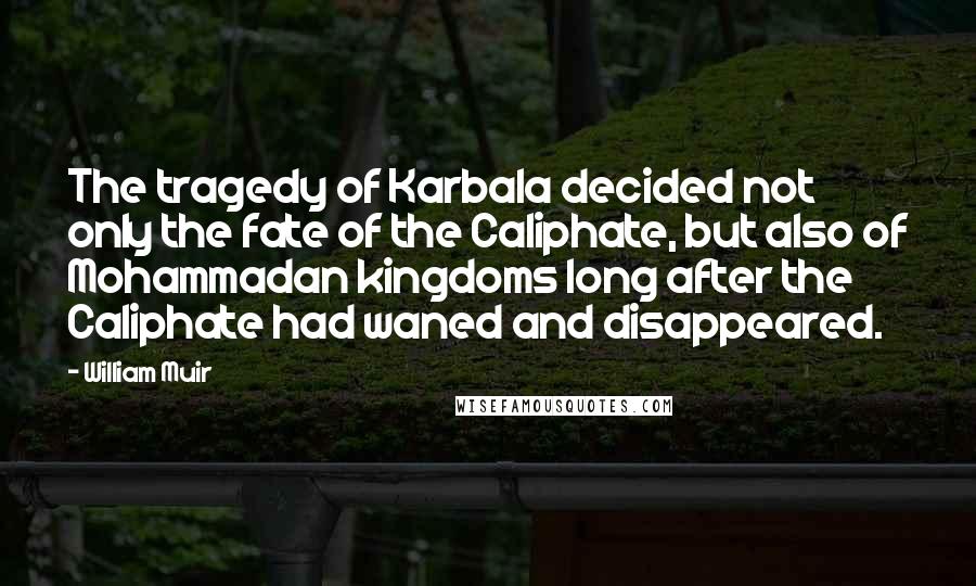 William Muir Quotes: The tragedy of Karbala decided not only the fate of the Caliphate, but also of Mohammadan kingdoms long after the Caliphate had waned and disappeared.