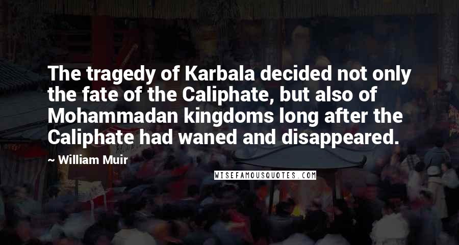 William Muir Quotes: The tragedy of Karbala decided not only the fate of the Caliphate, but also of Mohammadan kingdoms long after the Caliphate had waned and disappeared.