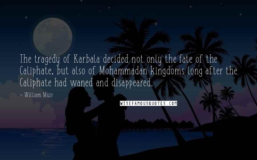 William Muir Quotes: The tragedy of Karbala decided not only the fate of the Caliphate, but also of Mohammadan kingdoms long after the Caliphate had waned and disappeared.