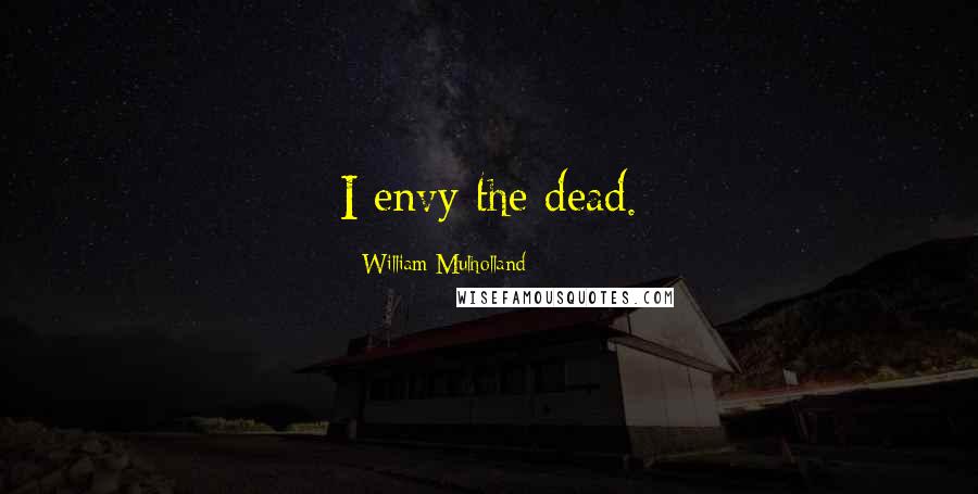 William Mulholland Quotes: I envy the dead.