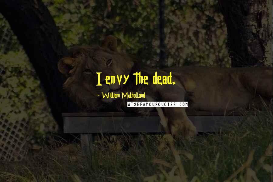 William Mulholland Quotes: I envy the dead.