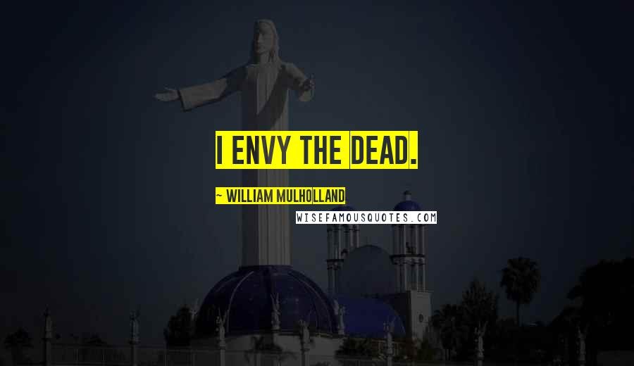 William Mulholland Quotes: I envy the dead.