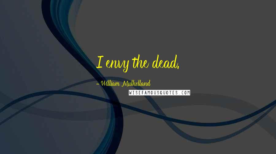 William Mulholland Quotes: I envy the dead.