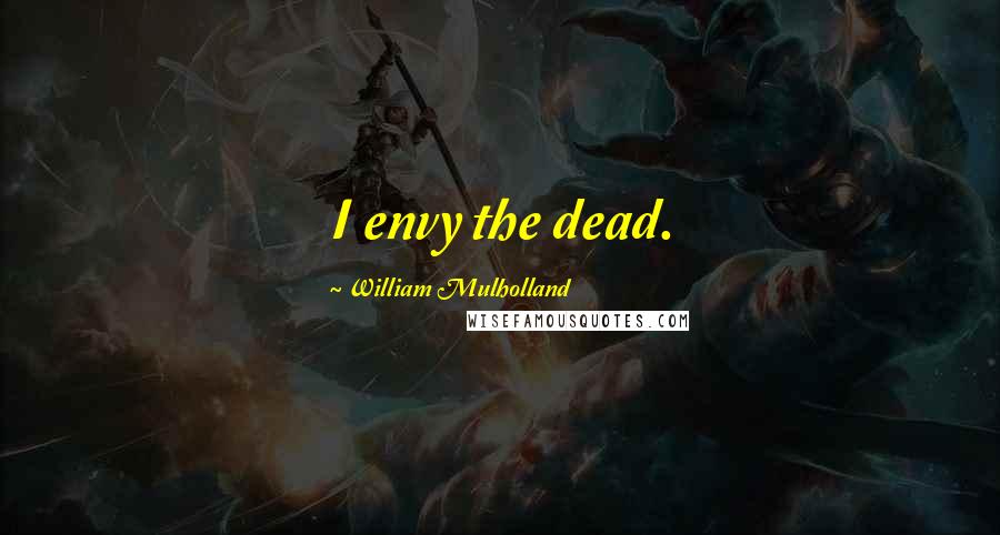 William Mulholland Quotes: I envy the dead.