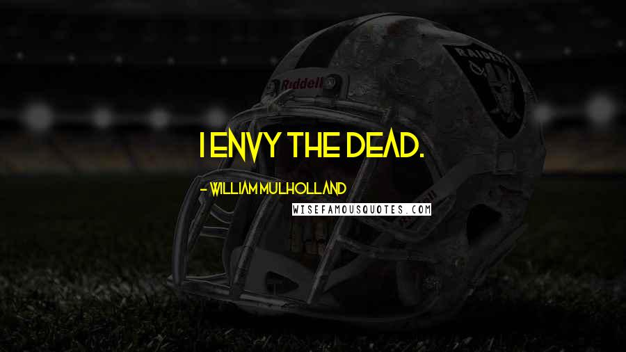 William Mulholland Quotes: I envy the dead.