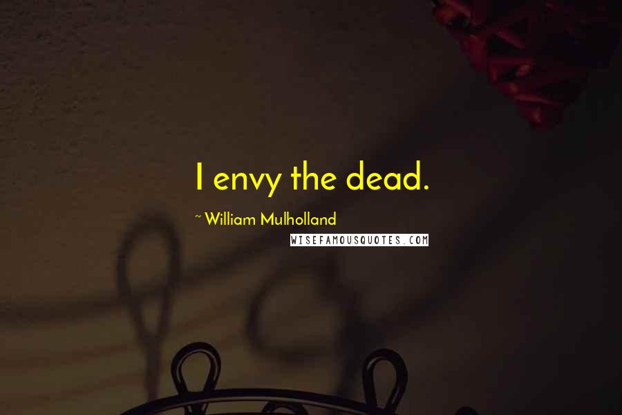 William Mulholland Quotes: I envy the dead.