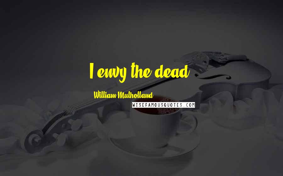 William Mulholland Quotes: I envy the dead.