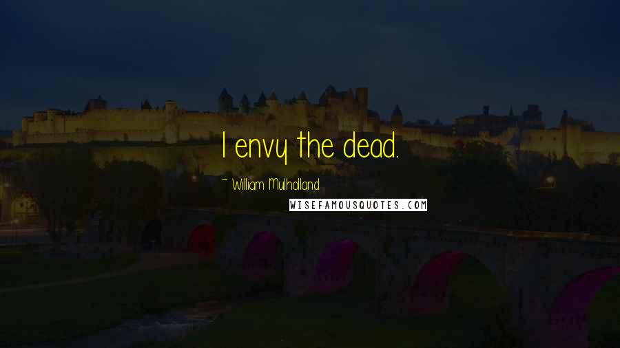 William Mulholland Quotes: I envy the dead.