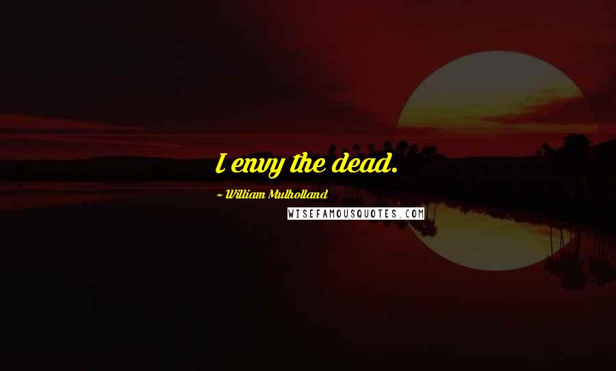 William Mulholland Quotes: I envy the dead.