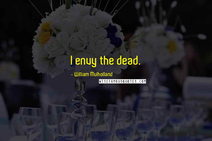 William Mulholland Quotes: I envy the dead.