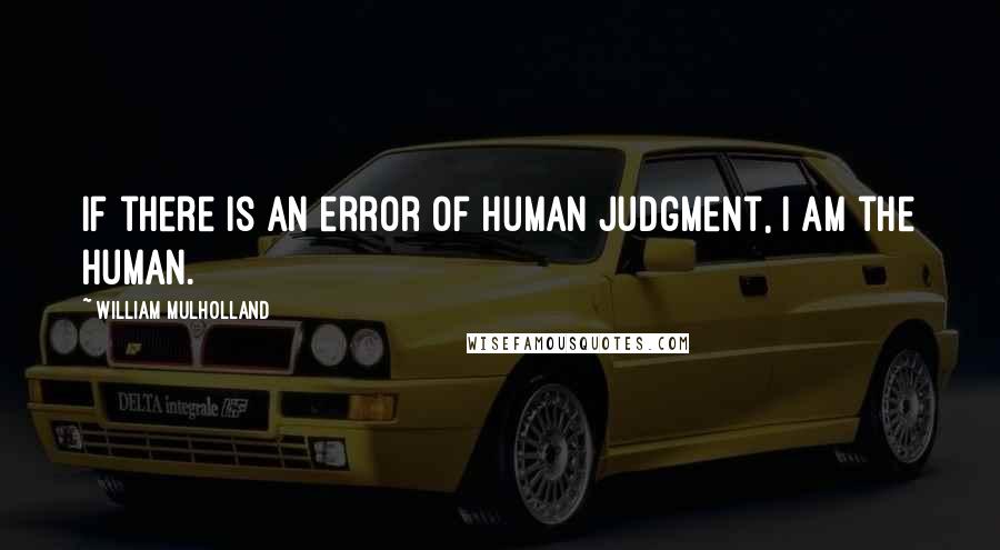 William Mulholland Quotes: If there is an error of human judgment, I am the human.